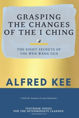 Grasping The Changes Of The I Ching: The Eight Secrets Of The Wen Wang Gua by Lee, Tammy