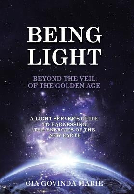 BEING LIGHT Beyond the Veil of The Golden Age: A Light Server's Guide to Harnessing the Energies of the New Earth by Marie, Gia Govinda