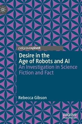 Desire in the Age of Robots and AI: An Investigation in Science Fiction and Fact by Gibson, Rebecca