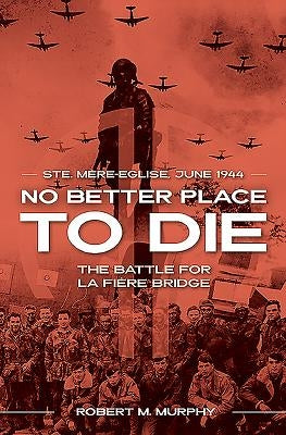 No Better Place to Die: Ste-Mere Eglise, June 1944--The Battle for La Fiere Bridge by Murphy, Robert M.