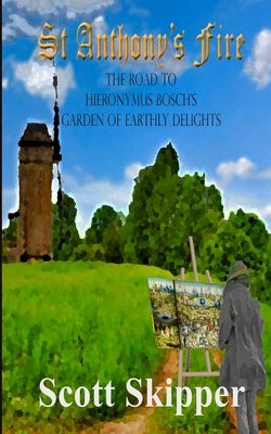St. Anthony's Fire: The Road to Hieronymus Bosch's Garden of Earthly Delights by Skipper, Scott
