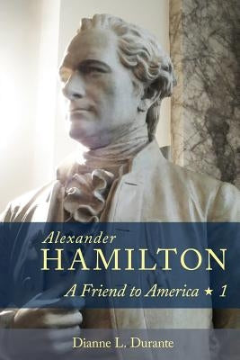 Alexander Hamilton: A Friend to America: Volume 1 by Durante, Dianne L.