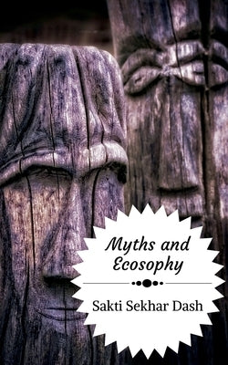 Myths and Ecosophy: A Study of Myths, Legends and Folklore from the Perspective of Deep Ecology by Dash, Sakti Sekhar