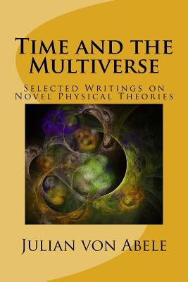 Time and the Multiverse: Selected Writings on Novel Physical Theories by Von Abele, Julian