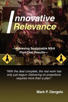Innovative Relevance: --Achieving Sustainable M&A Post-Deal Results-- by Dangelo, Mark P.