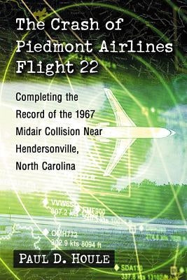 The Crash of Piedmont Airlines Flight 22: Completing the Record of the 1967 Midair Collision Near Hendersonville, North Carolina by Houle, Paul D.