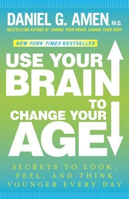Use Your Brain to Change Your Age: Secrets to Look, Feel, and Think Younger Every Day by Amen, Daniel G.