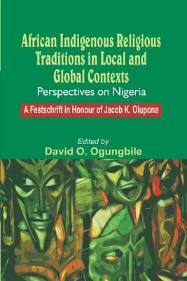African Indigenous Religious Traditions in Local and Global Contexts: Perspectives on Nigeria by Ogungbile, David O.