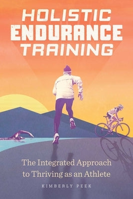 Holistic Endurance Training: The Integrated Approach to Thriving as an Athlete by Peek, Kimberly