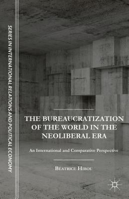 The Bureaucratization of the World in the Neoliberal Era: An International and Comparative Perspective by Hibou, B.