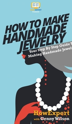 How To Make Handmade Jewelry: Your Step By Step Guide To Making Handmade Jewelry by Howexpert