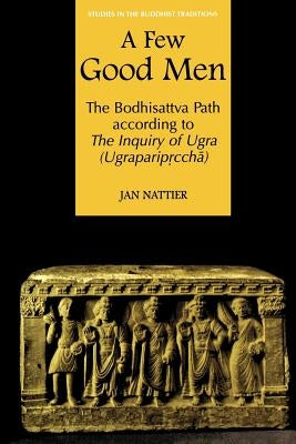 A Few Good Men: The Bodhisattva Path According to the Inquiry of Ugra (Ugraparipṛcchā) by Nattier, Jan