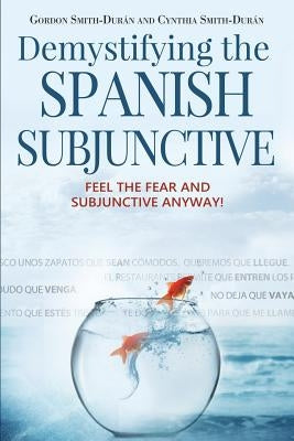 Demystifying the Spanish Subjunctive: Feel the Fear and 'Subjunctive' Anyway! by Smith-Durán, Gordon