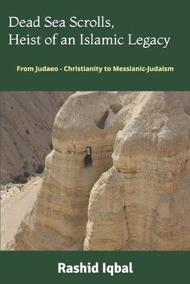 Dead Sea Scrolls, Heist of an Islamic Legacy: From Judaeo - Christianity to Messianic-Judaism by Iqbal, Rashid