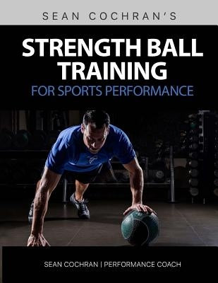 Strength Ball Training for Sports Performance: Exercise Ball & Medicine Ball Exercises, Programs, & Protocols by Cochran, Sean