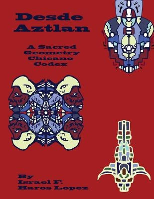 Desde Aztlan: A Sacred Geometry Chicano Codex by Haros Lopez, Israel Francisco