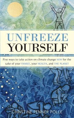Unfreeze Yourself: Five ways to take action on climate change NOW for the sake of your family, your health, and the planet by Penner Polle, Christine
