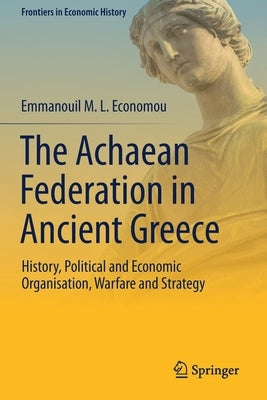 The Achaean Federation in Ancient Greece: History, Political and Economic Organisation, Warfare and Strategy by Economou, Emmanouil M. L.