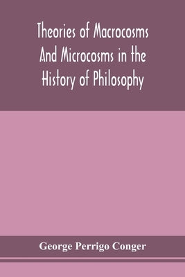 Theories of macrocosms and microcosms in the history of philosophy by Perrigo Conger, George