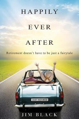 Happily Ever After: Retirement doesn't have to be just a fairytale by Black, Jim