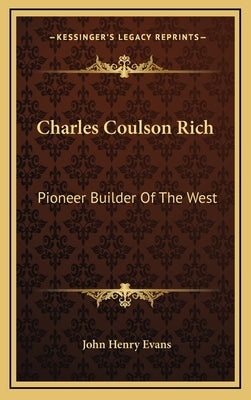Charles Coulson Rich: Pioneer Builder Of The West by Evans, John Henry