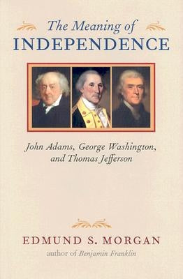 The Meaning of Independence: John Adams, George Washington, and Thomas Jefferson by Morgan, Edmund S.