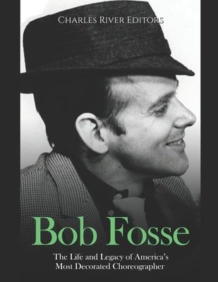Bob Fosse: The Life and Legacy of America's Most Decorated Choreographer by Charles River