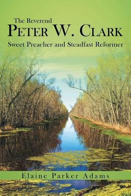 The Reverend Peter W. Clark: Sweet Preacher and Steadfast Reformer by Adams, Elaine Parker