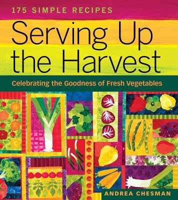Serving Up the Harvest: Celebrating the Goodness of Fresh Vegetables: 175 Simple Recipes by Chesman, Andrea