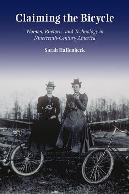 Claiming the Bicycle: Women, Rhetoric, and Technology in Nineteenth-Century America by Hallenbeck, Sarah
