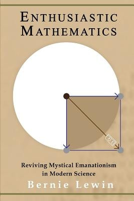 Enthusiastic Mathematics: Reviving Mystical Emanationism in Modern Science by Lewin, Bernie
