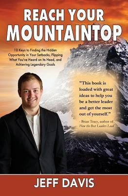 Reach Your Mountaintop: 10 Keys to Finding the Hidden Opportunity in Your Setbacks, Flipping What You've Heard on Its Head, and Achieving Lege by Davis, Jeff