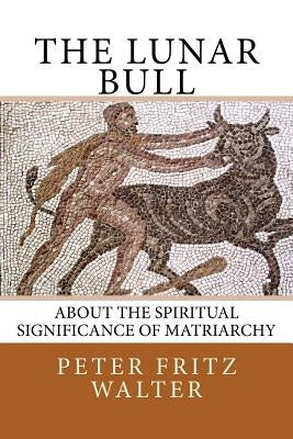 The Lunar Bull: About the Spiritual Significance of Matriarchy by Walter, Peter Fritz