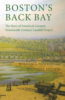 Boston's Back Bay: The Story of America's Greatest Nineteenth-Century Landfill Project by Newman, William