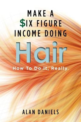 Make a Six Figure Income Doing Hair: How To Do It, Really. by Daniels, Alan