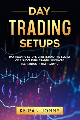 Day Trading Setups: DAY TRADING SETUPS Understand the secret of a successful trader . Advanced techniques in day trading by Jonny, Keiran