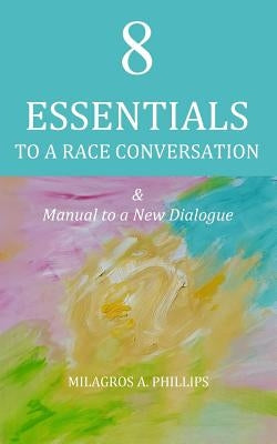 8 Essentials to a Race Conversation: A Manual to a New Dialogue by Phillips, Milagros a.