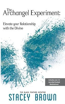 The Archangel Experiment: Elevate your Relationship with the Divine by Brown, Stacey