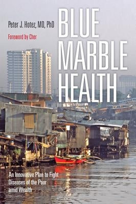 Blue Marble Health: An Innovative Plan to Fight Diseases of the Poor Amid Wealth by Hotez, Peter J.