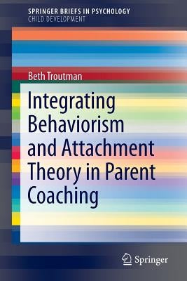 Integrating Behaviorism and Attachment Theory in Parent Coaching by Troutman, Beth
