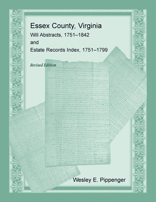 Essex County, Virginia Will Abstracts, 1751-1842 and Estate Records Index, 1751-1799 by Pippenger, Wesley