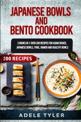 Japanese Bowls and Bento Cookbook: 2 Books In 1: Over 200 Recipes For Asian Dishes, Japanese Bowls, Poke, Ramen And Healthy Bowls by Tyler, Adele