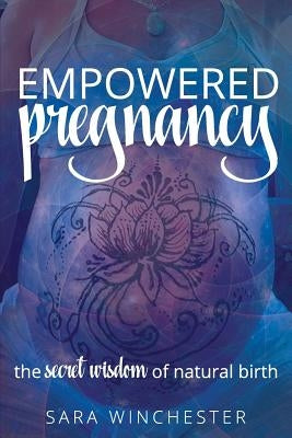 Empowered Pregnancy: The secret wisdom to natural birth by Winchester, Sara