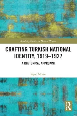 Crafting Turkish National Identity, 1919-1927: A Rhetorical Approach by Morin, Aysel