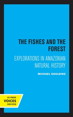 The Fishes and the Forest: Explorations in Amazonian Natural History by Goulding, Michael