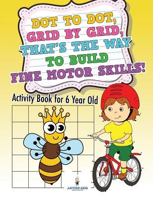 Dot to Dot, Grid by Grid, That's the Way to Build Fine Motor Skills! Activity Book for 6 Year Old by Jupiter Kids