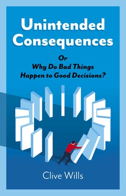 Unintended Consequences: Or Why Do Bad Things Happen to Good Decisions? by Wills, Clive