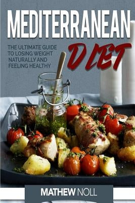 Mediterranean Diet: The Ultimate Guide to Losing Weight Naturally and Feeling Healthy by Noll, Mathew