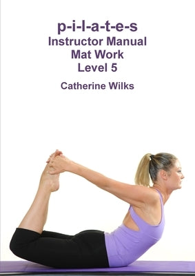 p-i-l-a-t-e-s Instructor Manual Mat Work Level 5 by Wilks, Catherine