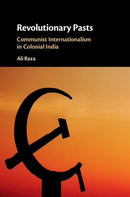 Revolutionary Pasts: Communist Internationalism in Colonial India by Raza, Ali